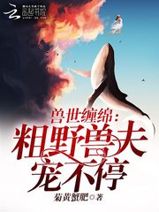 兽世缠绵：粗野兽夫宠不停